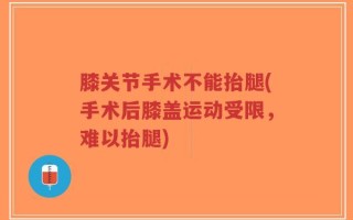 膝关节手术不能抬腿(手术后膝盖运动受限，难以抬腿)