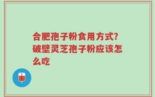 合肥孢子粉食用方式？破壁灵芝孢子粉应该怎么吃