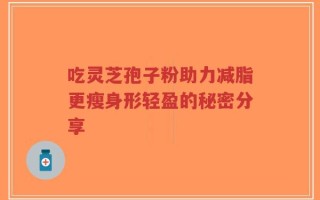 吃灵芝孢子粉助力减脂更瘦身形轻盈的秘密分享
