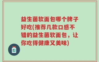 益生菌软面包哪个牌子好吃(推荐几款口感不错的益生菌软面包，让你吃得健康又美味)