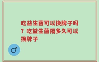 吃益生菌可以换牌子吗？吃益生菌隔多久可以换牌子