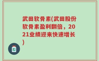 武田软骨素(武田股份软骨素盈利翻倍，2021业绩迎来快速增长)