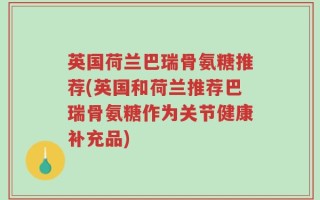 英国荷兰巴瑞骨氨糖推荐(英国和荷兰推荐巴瑞骨氨糖作为关节健康补充品)