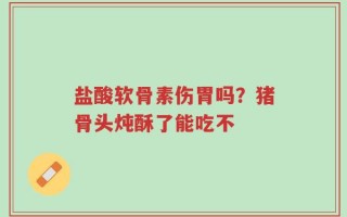 盐酸软骨素伤胃吗？猪骨头炖酥了能吃不