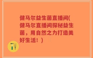 健马尔益生菌直播间(健马尔直播间探秘益生菌，用自然之力打造美好生活！)