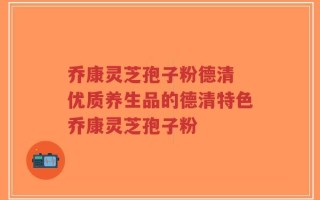 乔康灵芝孢子粉德清 优质养生品的德清特色乔康灵芝孢子粉