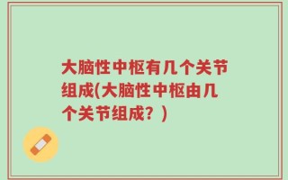 大脑性中枢有几个关节组成(大脑性中枢由几个关节组成？)