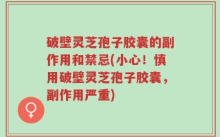 破壁灵芝孢子胶囊的副作用和禁忌(小心！慎用破壁灵芝孢子胶囊，副作用严重)