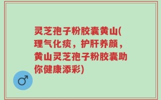 灵芝孢子粉胶囊黄山(理气化痰，护肝养颜，黄山灵芝孢子粉胶囊助你健康添彩)