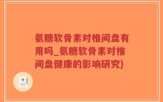 氨糖软骨素对椎间盘有用吗_氨糖软骨素对椎间盘健康的影响研究)