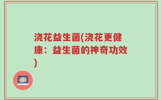 浇花益生菌(浇花更健康：益生菌的神奇功效)