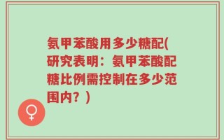 氨甲苯酸用多少糖配(研究表明：氨甲苯酸配糖比例需控制在多少范围内？)