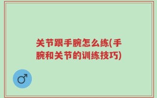 关节跟手腕怎么练(手腕和关节的训练技巧)