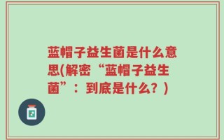 蓝帽子益生菌是什么意思(解密“蓝帽子益生菌”：到底是什么？)