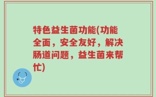 特色益生菌功能(功能全面，安全友好，解决肠道问题，益生菌来帮忙)