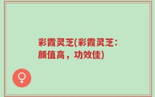 彩霞灵芝(彩霞灵芝：颜值高，功效佳)