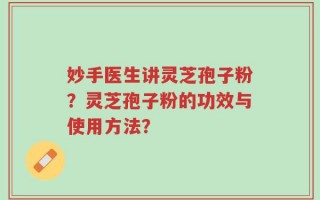妙手医生讲灵芝孢子粉？灵芝孢子粉的功效与使用方法？