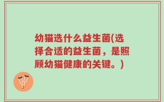 幼猫选什么益生菌(选择合适的益生菌，是照顾幼猫健康的关键。)