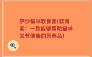萨沙猫咪软骨素(软骨素：一款能够帮助猫咪关节健康的营养品)