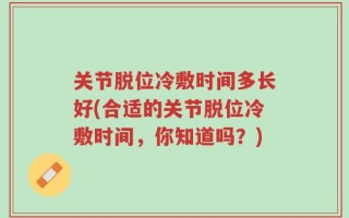 关节脱位冷敷时间多长好(合适的关节脱位冷敷时间，你知道吗？)