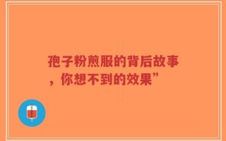 孢子粉煎服的背后故事，你想不到的效果”