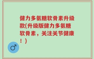 健力多氨糖软骨素升级款(升级版健力多氨糖软骨素，关注关节健康！)