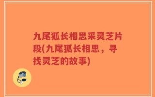 九尾狐长相思采灵芝片段(九尾狐长相思，寻找灵芝的故事)