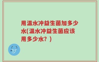 用温水冲益生菌加多少水(温水冲益生菌应该用多少水？)