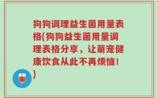 狗狗调理益生菌用量表格(狗狗益生菌用量调理表格分享，让萌宠健康饮食从此不再烦恼！)