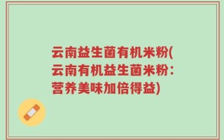 云南益生菌有机米粉(云南有机益生菌米粉：营养美味加倍得益)