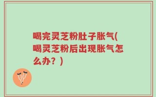 喝完灵芝粉肚子胀气(喝灵芝粉后出现胀气怎么办？)