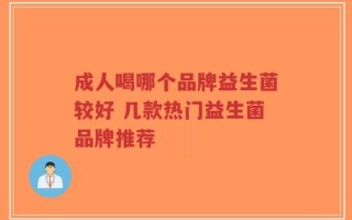 成人喝哪个品牌益生菌较好 几款热门益生菌品牌推荐
