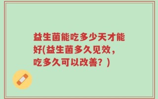 益生菌能吃多少天才能好(益生菌多久见效，吃多久可以改善？)