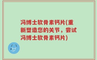 冯博士软骨素钙片(重新塑造您的关节，尝试冯博士软骨素钙片)
