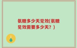 氨糖多少天见效(氨糖见效需要多少天？)