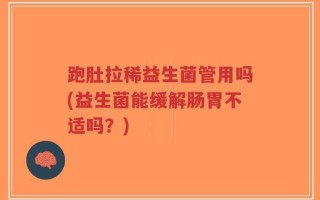 跑肚拉稀益生菌管用吗(益生菌能缓解肠胃不适吗？)