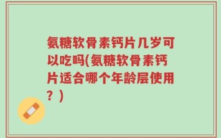 氨糖软骨素钙片几岁可以吃吗(氨糖软骨素钙片适合哪个年龄层使用？)