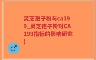 灵芝孢子粉与ca199_灵芝孢子粉对CA199指标的影响研究)