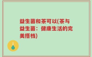 益生菌和茶可以(茶与益生菌：健康生活的完美搭档)
