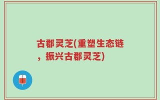 古郡灵芝(重塑生态链，振兴古郡灵芝)