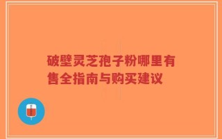 破壁灵芝孢子粉哪里有售全指南与购买建议