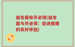 益生菌和芬必得(益生菌与芬必得：促进健康的良好伴侣)