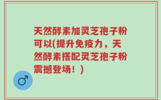 天然酵素加灵芝孢子粉可以(提升免疫力，天然酵素搭配灵芝孢子粉震撼登场！)