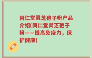 同仁堂灵芝孢子粉产品介绍(同仁堂灵芝孢子粉——提高免疫力，保护健康)