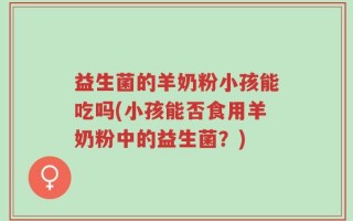 益生菌的羊奶粉小孩能吃吗(小孩能否食用羊奶粉中的益生菌？)
