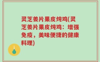 灵芝姜片果皮炖鸡(灵芝姜片果皮炖鸡：增强免疫，美味便捷的健康料理)