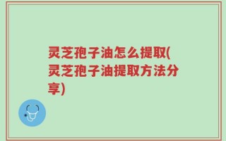 灵芝孢子油怎么提取(灵芝孢子油提取方法分享)