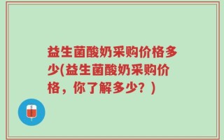 益生菌酸奶采购价格多少(益生菌酸奶采购价格，你了解多少？)