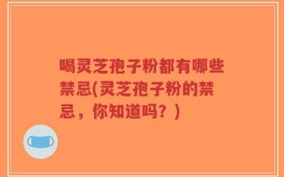 喝灵芝孢子粉都有哪些禁忌(灵芝孢子粉的禁忌，你知道吗？)