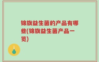 锦旗益生菌的产品有哪些(锦旗益生菌产品一览)